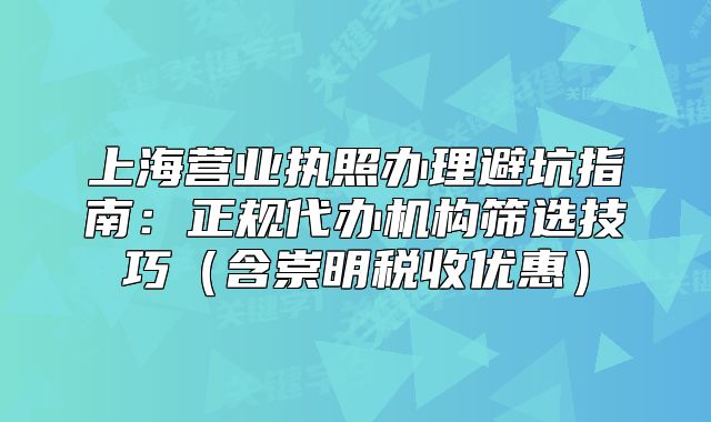 上海營業(yè)執(zhí)照辦理避坑指南：正規(guī)代辦機構(gòu)篩選技巧（含崇明稅收優(yōu)惠）