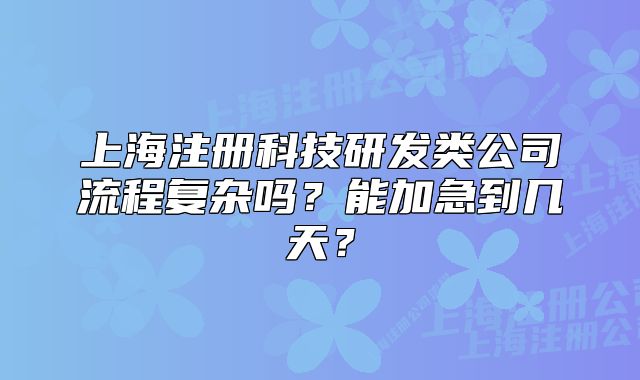 上海注冊科技研發(fā)類公司流程復(fù)雜嗎？能加急到幾天？