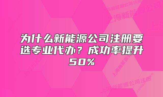 為什么新能源公司注冊要選專業(yè)代辦？成功率提升50%