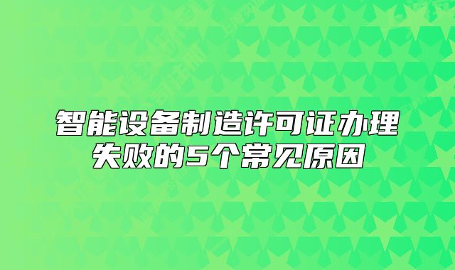 智能設(shè)備制造許可證辦理失敗的5個(gè)常見原因