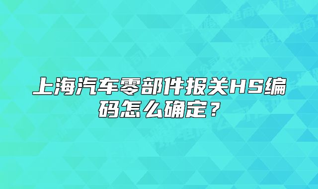 上海汽車零部件報(bào)關(guān)HS編碼怎么確定？