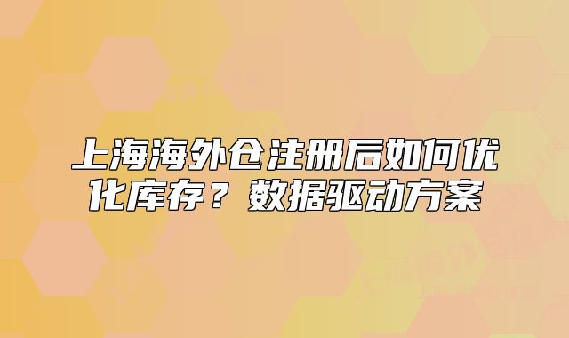 上海海外倉注冊后如何優(yōu)化庫存？數(shù)據(jù)驅(qū)動方案