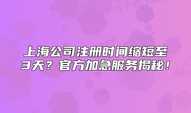 上海公司注冊時間縮短至3天？官方加急服務揭秘！