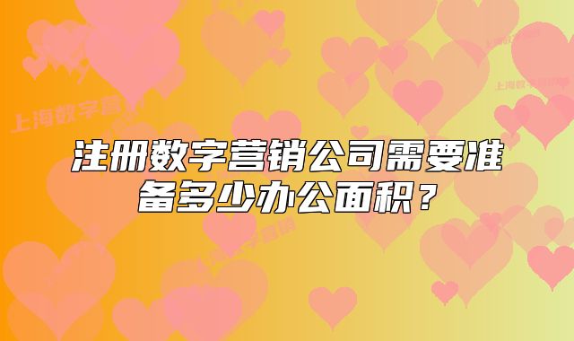 注冊數(shù)字營銷公司需要準備多少辦公面積？
