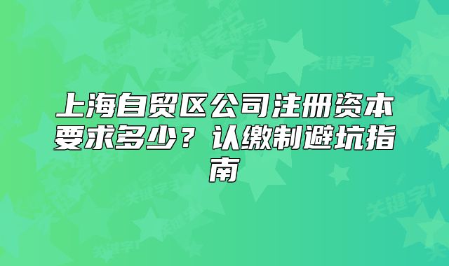 上海自貿(mào)區(qū)公司注冊資本要求多少？認(rèn)繳制避坑指南