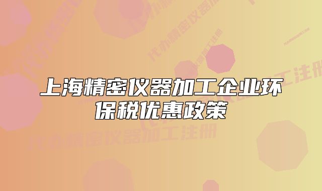 上海精密儀器加工企業(yè)環(huán)保稅優(yōu)惠政策
