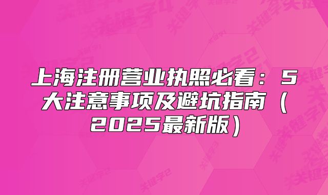 上海注冊(cè)營(yíng)業(yè)執(zhí)照必看:5大注意事項(xiàng)及避坑指南(2025最新版)