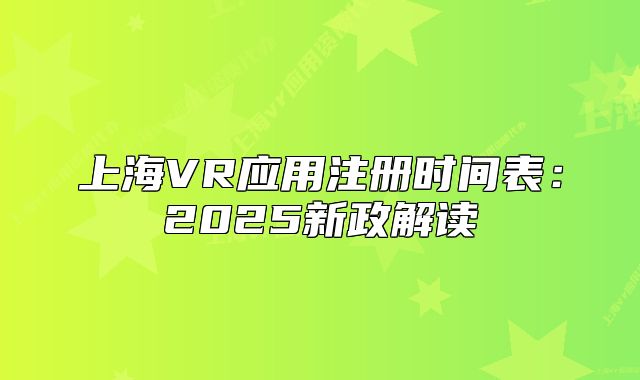 上海VR應(yīng)用注冊(cè)時(shí)間表：2025新政解讀