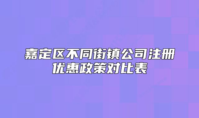 嘉定區(qū)不同街鎮(zhèn)公司注冊(cè)優(yōu)惠政策對(duì)比表