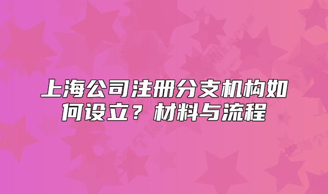 上海公司注冊分支機構如何設立？材料與流程