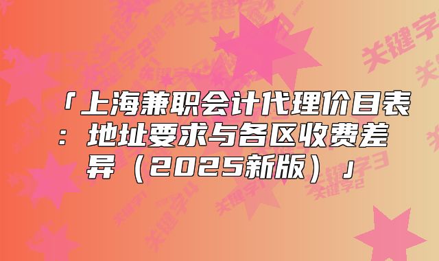 「上海兼職會計(jì)代理價(jià)目表：地址要求與各區(qū)收費(fèi)差異（2025新版）」