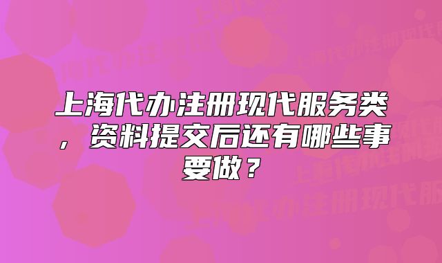 上海代辦注冊現(xiàn)代服務類，資料提交后還有哪些事要做？