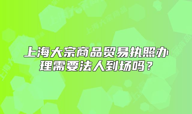 上海大宗商品貿(mào)易執(zhí)照辦理需要法人到場嗎？
