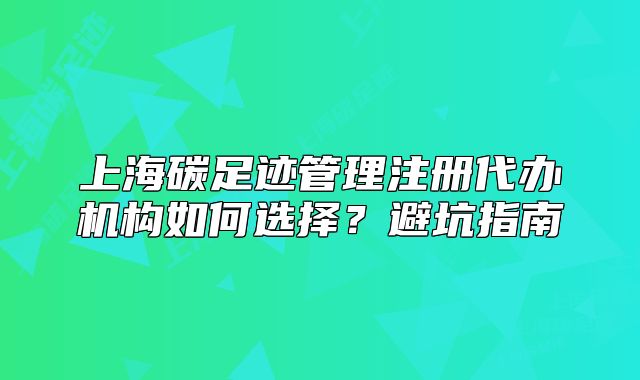 上海碳足跡管理注冊代辦機構(gòu)如何選擇？避坑指南