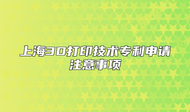 上海3D打印技術(shù)專利申請注意事項