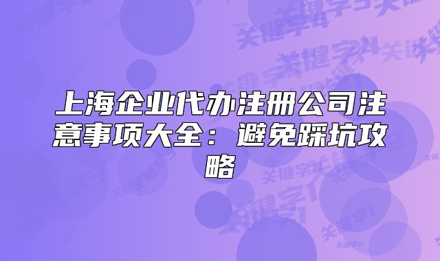 上海企業(yè)代辦注冊(cè)公司注意事項(xiàng)大全：避免踩坑攻略