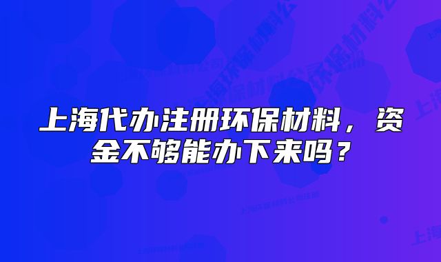 上海代辦注冊(cè)環(huán)保材料，資金不夠能辦下來(lái)嗎？