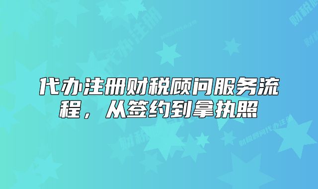代辦注冊(cè)財(cái)稅顧問服務(wù)流程，從簽約到拿執(zhí)照