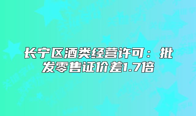 長寧區(qū)酒類經(jīng)營許可：批發(fā)零售證價差1.7倍