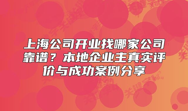 上海公司開業(yè)找哪家公司靠譜？本地企業(yè)主真實評價與成功案例分享