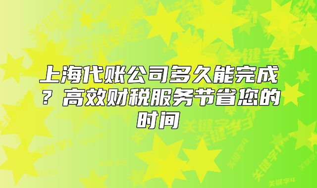 上海代賬公司多久能完成？高效財(cái)稅服務(wù)節(jié)省您的時(shí)間