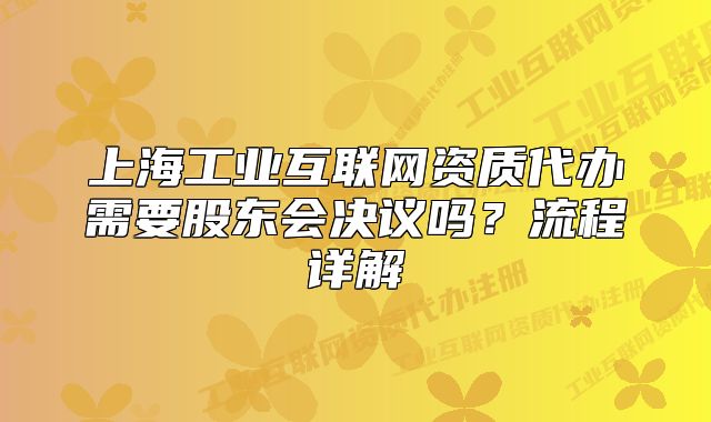 上海工業(yè)互聯(lián)網(wǎng)資質(zhì)代辦需要股東會(huì)決議嗎？流程詳解