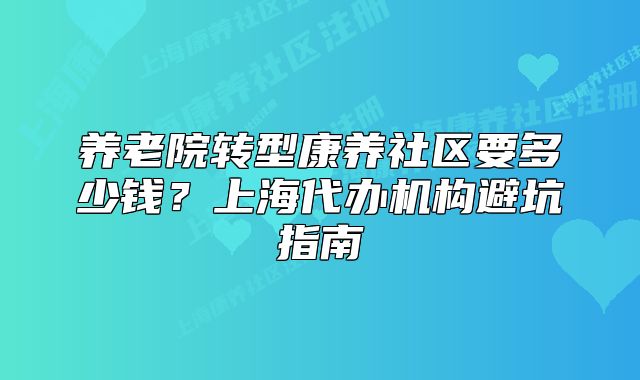 養(yǎng)老院轉型康養(yǎng)社區(qū)要多少錢？上海代辦機構避坑指南