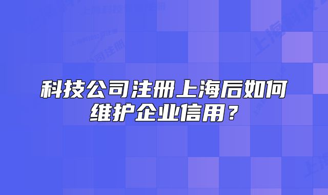科技公司注冊上海后如何維護(hù)企業(yè)信用？