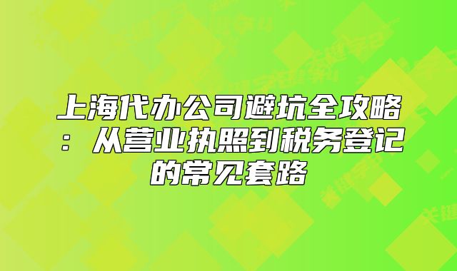 上海代辦公司避坑全攻略：從營業(yè)執(zhí)照到稅務(wù)登記的常見套路