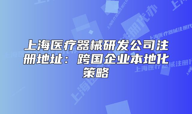 上海醫(yī)療器械研發(fā)公司注冊(cè)地址：跨國(guó)企業(yè)本地化策略