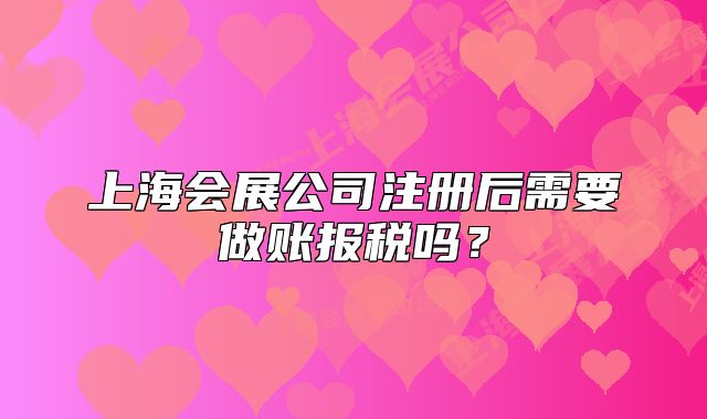 上海會(huì)展公司注冊(cè)后需要做賬報(bào)稅嗎？
