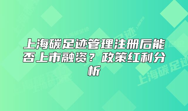 上海碳足跡管理注冊(cè)后能否上市融資？政策紅利分析