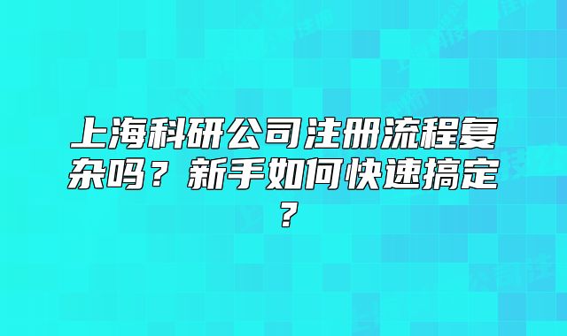 上海科研公司注冊(cè)流程復(fù)雜嗎？新手如何快速搞定？