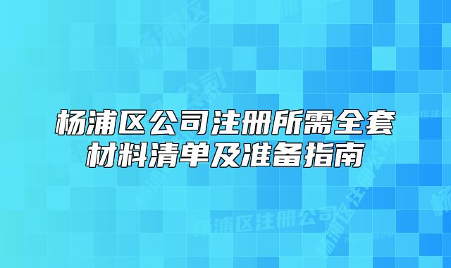 楊浦區(qū)公司注冊所需全套材料清單及準備指南