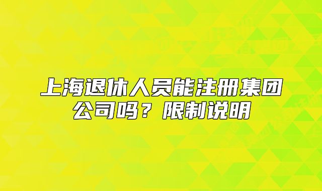 上海退休人員能注冊集團公司嗎？限制說明