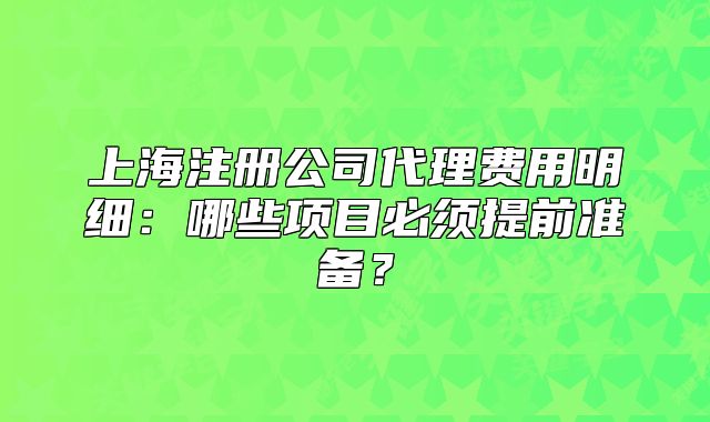 上海注冊公司代理費用明細：哪些項目必須提前準備？