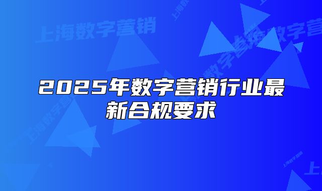 2025年數(shù)字營(yíng)銷行業(yè)最新合規(guī)要求