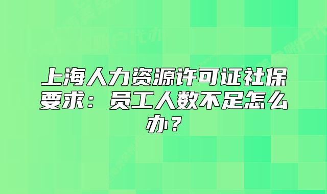 上海人力資源許可證社保要求：?jiǎn)T工人數(shù)不足怎么辦？