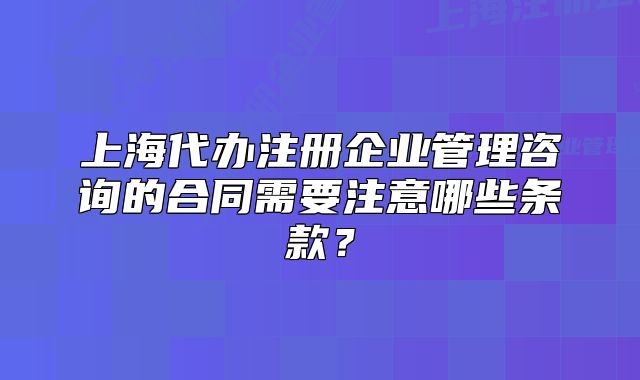 上海代辦注冊(cè)企業(yè)管理咨詢的合同需要注意哪些條款？