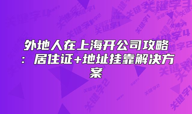 外地人在上海開公司攻略：居住證+地址掛靠解決方案