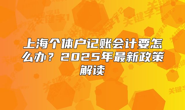 上海個體戶記賬會計要怎么辦？2025年最新政策解讀