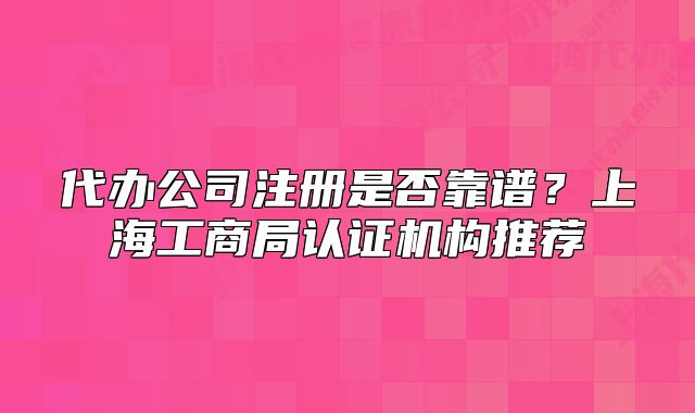 代辦公司注冊是否靠譜？上海工商局認(rèn)證機(jī)構(gòu)推薦