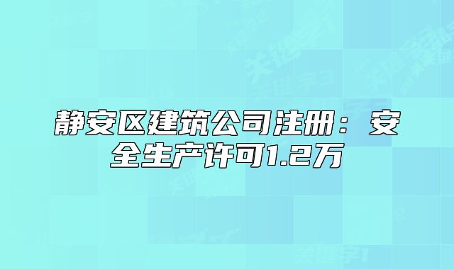 靜安區(qū)建筑公司注冊:安全生產(chǎn)許可1.2萬