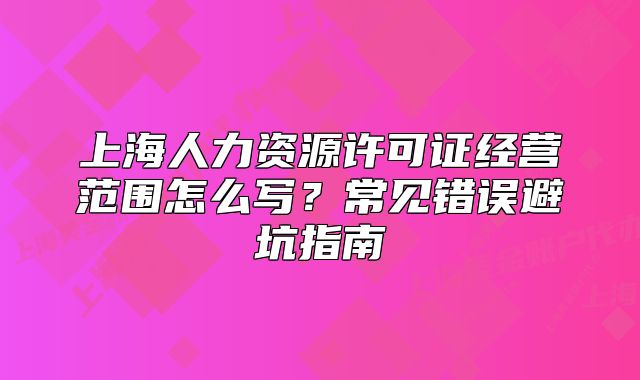 上海人力資源許可證經(jīng)營范圍怎么寫？常見錯誤避坑指南