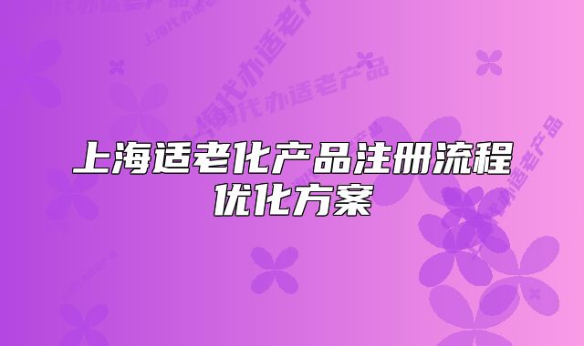 上海適老化產(chǎn)品注冊(cè)流程優(yōu)化方案