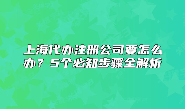 上海代辦注冊公司要怎么辦？5個必知步驟全解析