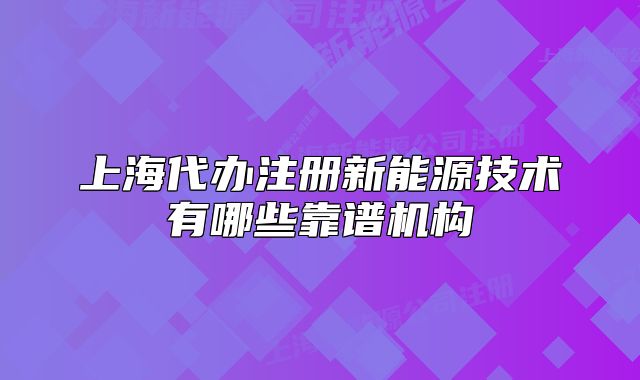 上海代辦注冊新能源技術(shù)有哪些靠譜機構(gòu)