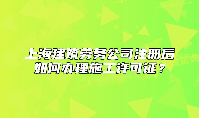 上海建筑勞務(wù)公司注冊(cè)后如何辦理施工許可證？