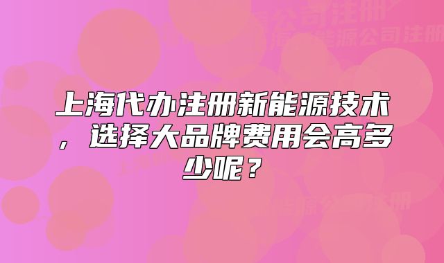 上海代辦注冊新能源技術(shù)，選擇大品牌費用會高多少呢？