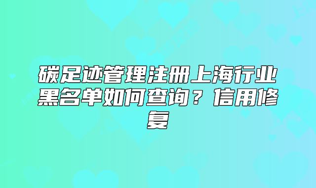 碳足跡管理注冊上海行業(yè)黑名單如何查詢？信用修復
